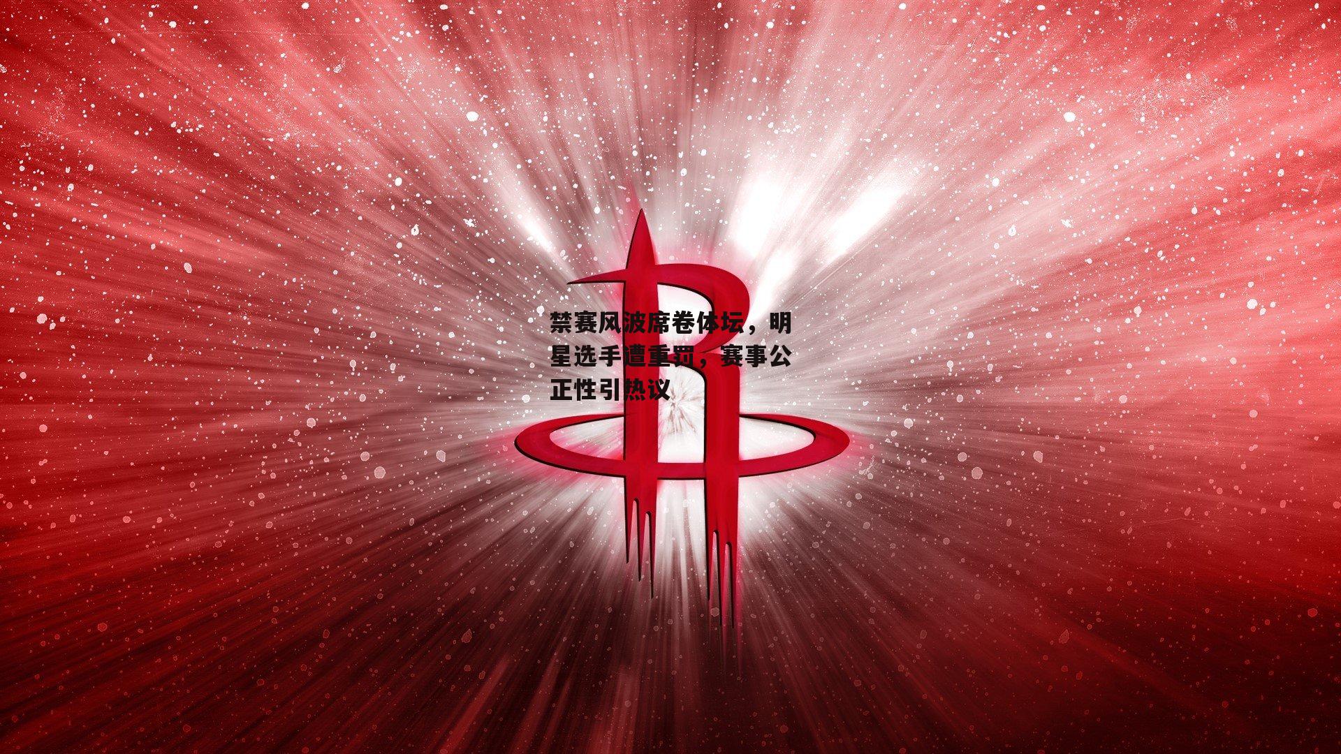 禁赛风波席卷体坛，明星选手遭重罚，赛事公正性引热议