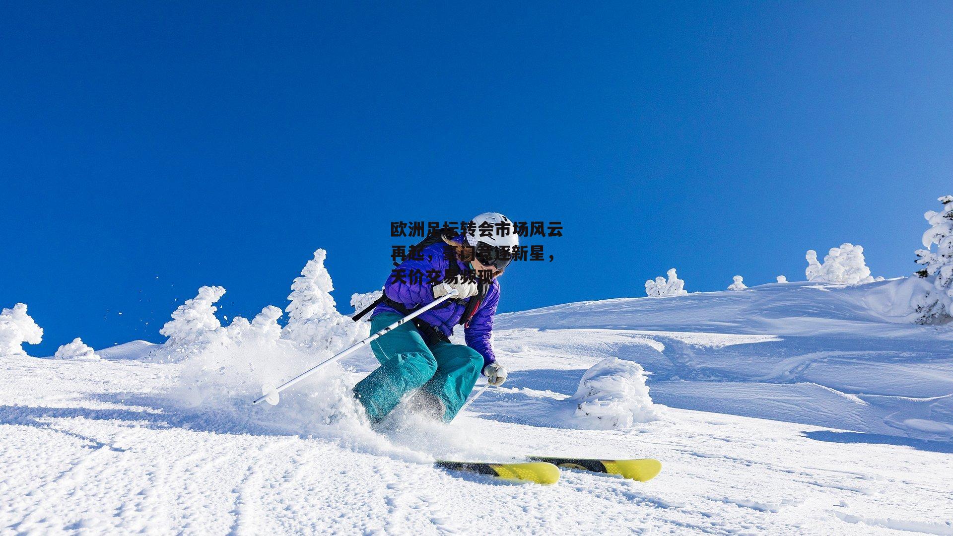 欧洲足坛转会市场风云再起，豪门竞逐新星，天价交易频现